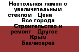 Настольная лампа с увеличительным стеклом › Цена ­ 700 - Все города Строительство и ремонт » Другое   . Крым,Бахчисарай